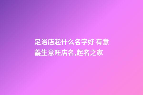 足浴店起什么名字好 有意義生意旺店名,起名之家-第1張-店鋪起名-玄機派